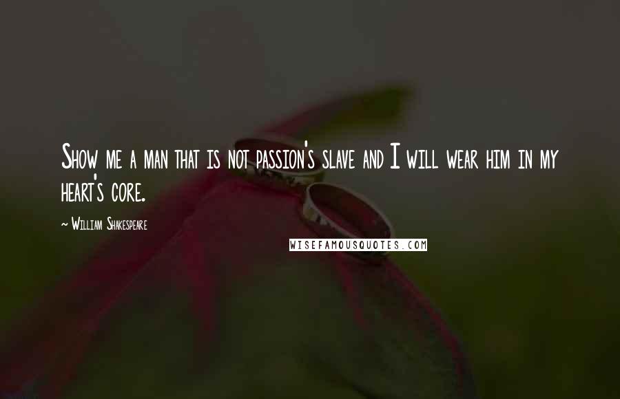 William Shakespeare Quotes: Show me a man that is not passion's slave and I will wear him in my heart's core.