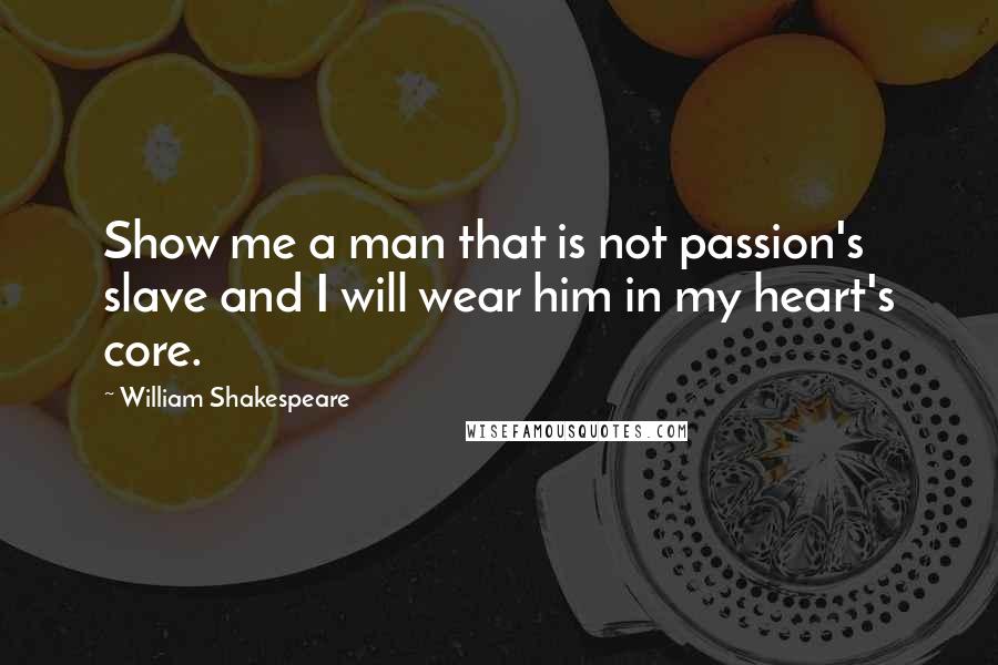 William Shakespeare Quotes: Show me a man that is not passion's slave and I will wear him in my heart's core.
