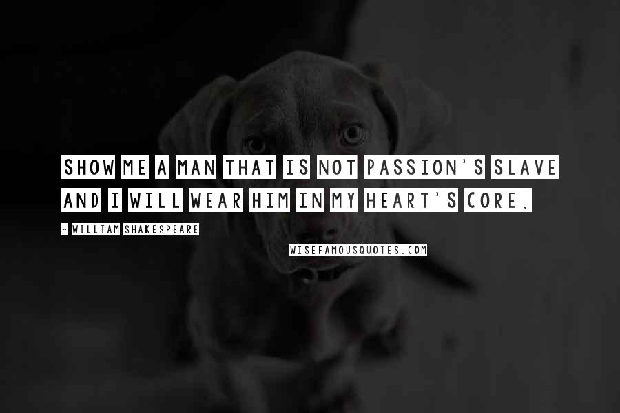 William Shakespeare Quotes: Show me a man that is not passion's slave and I will wear him in my heart's core.