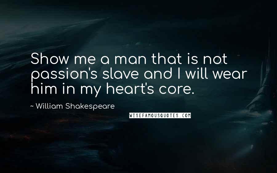 William Shakespeare Quotes: Show me a man that is not passion's slave and I will wear him in my heart's core.