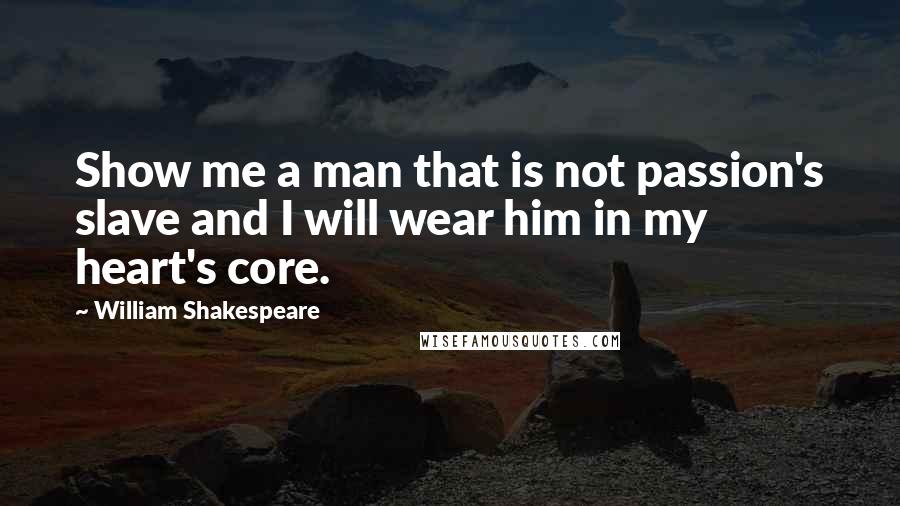 William Shakespeare Quotes: Show me a man that is not passion's slave and I will wear him in my heart's core.