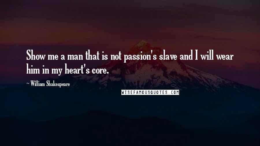 William Shakespeare Quotes: Show me a man that is not passion's slave and I will wear him in my heart's core.