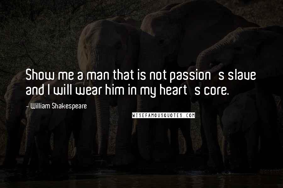 William Shakespeare Quotes: Show me a man that is not passion's slave and I will wear him in my heart's core.