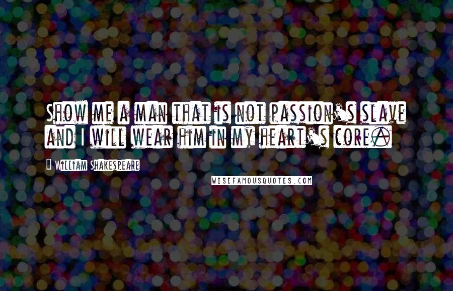 William Shakespeare Quotes: Show me a man that is not passion's slave and I will wear him in my heart's core.