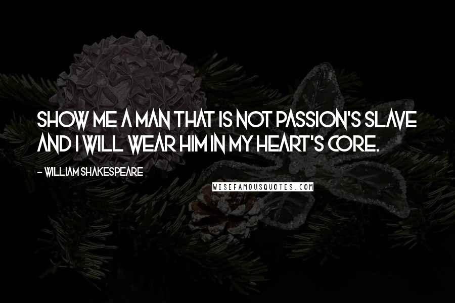 William Shakespeare Quotes: Show me a man that is not passion's slave and I will wear him in my heart's core.