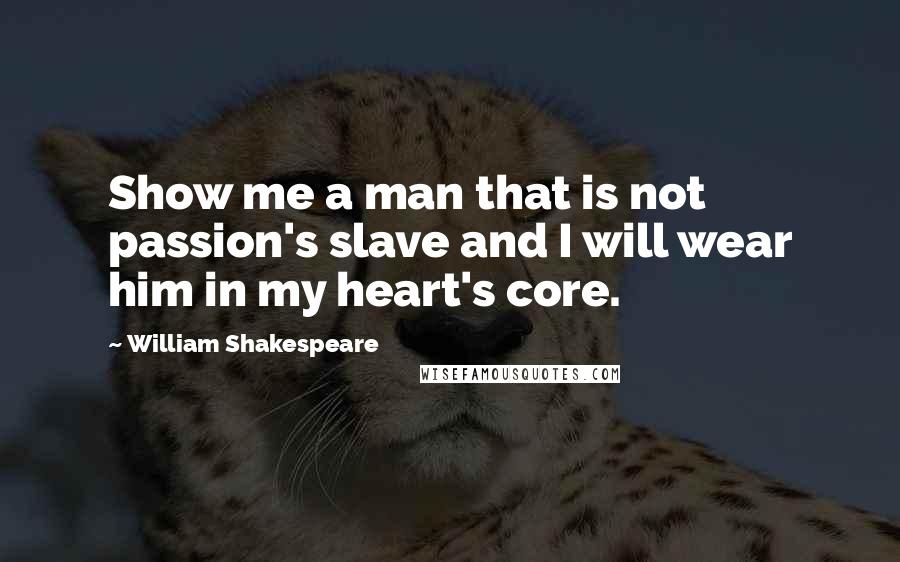 William Shakespeare Quotes: Show me a man that is not passion's slave and I will wear him in my heart's core.