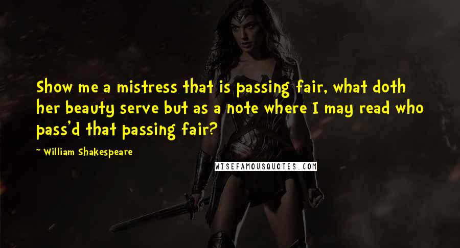 William Shakespeare Quotes: Show me a mistress that is passing fair, what doth her beauty serve but as a note where I may read who pass'd that passing fair?