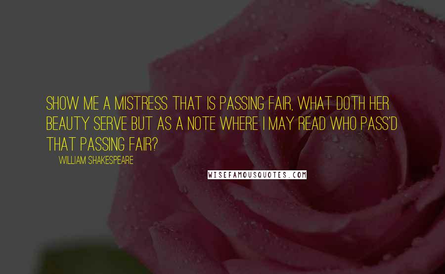 William Shakespeare Quotes: Show me a mistress that is passing fair, what doth her beauty serve but as a note where I may read who pass'd that passing fair?