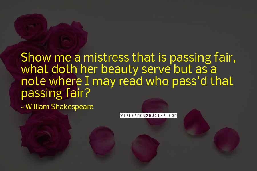 William Shakespeare Quotes: Show me a mistress that is passing fair, what doth her beauty serve but as a note where I may read who pass'd that passing fair?