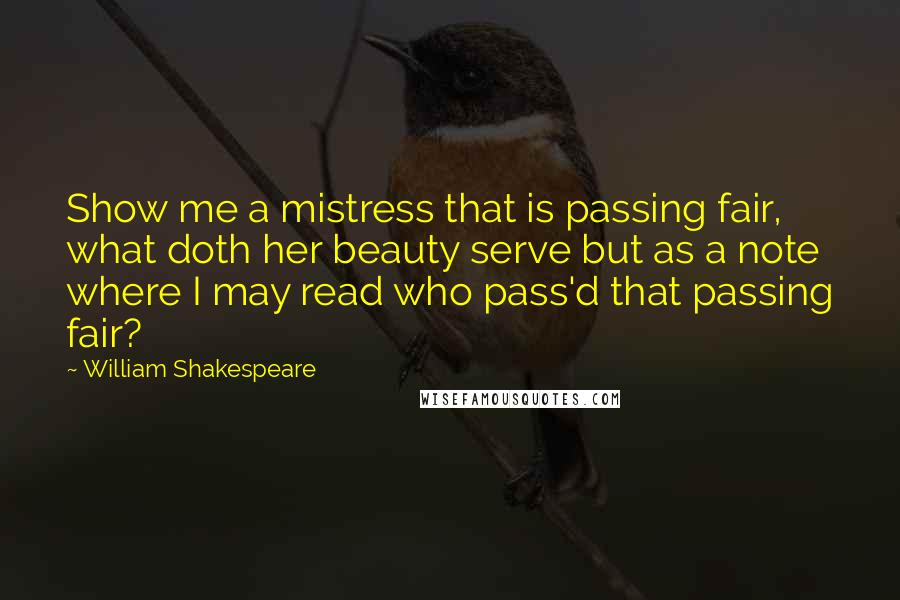 William Shakespeare Quotes: Show me a mistress that is passing fair, what doth her beauty serve but as a note where I may read who pass'd that passing fair?