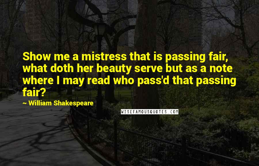 William Shakespeare Quotes: Show me a mistress that is passing fair, what doth her beauty serve but as a note where I may read who pass'd that passing fair?