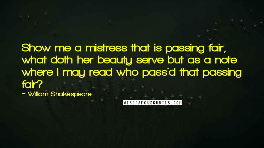 William Shakespeare Quotes: Show me a mistress that is passing fair, what doth her beauty serve but as a note where I may read who pass'd that passing fair?