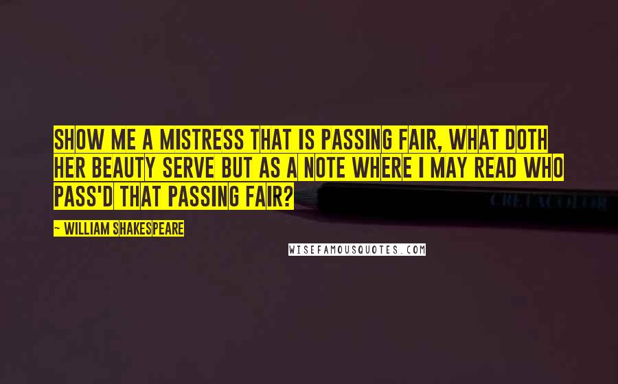 William Shakespeare Quotes: Show me a mistress that is passing fair, what doth her beauty serve but as a note where I may read who pass'd that passing fair?