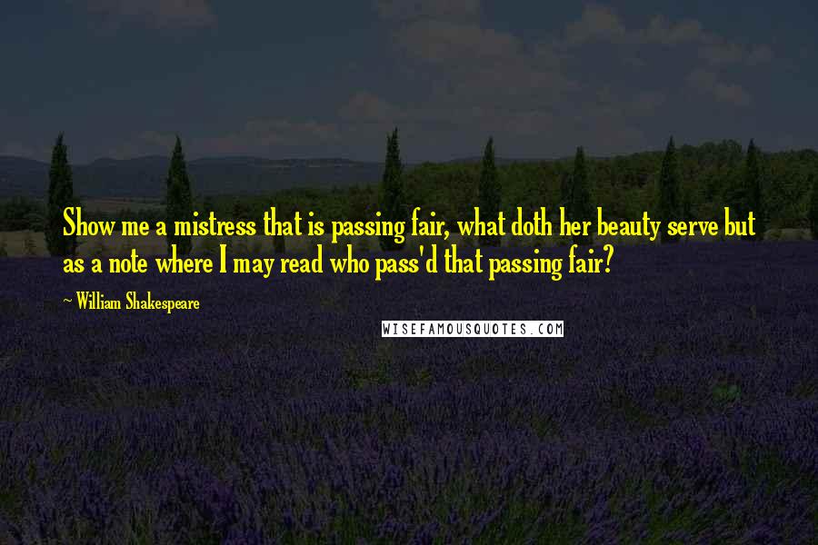 William Shakespeare Quotes: Show me a mistress that is passing fair, what doth her beauty serve but as a note where I may read who pass'd that passing fair?