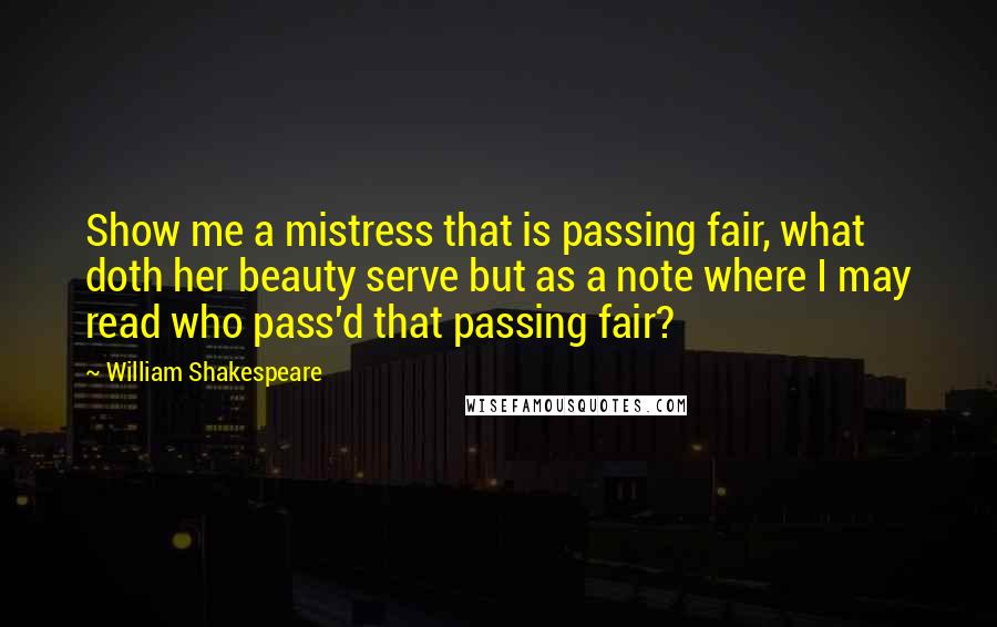 William Shakespeare Quotes: Show me a mistress that is passing fair, what doth her beauty serve but as a note where I may read who pass'd that passing fair?