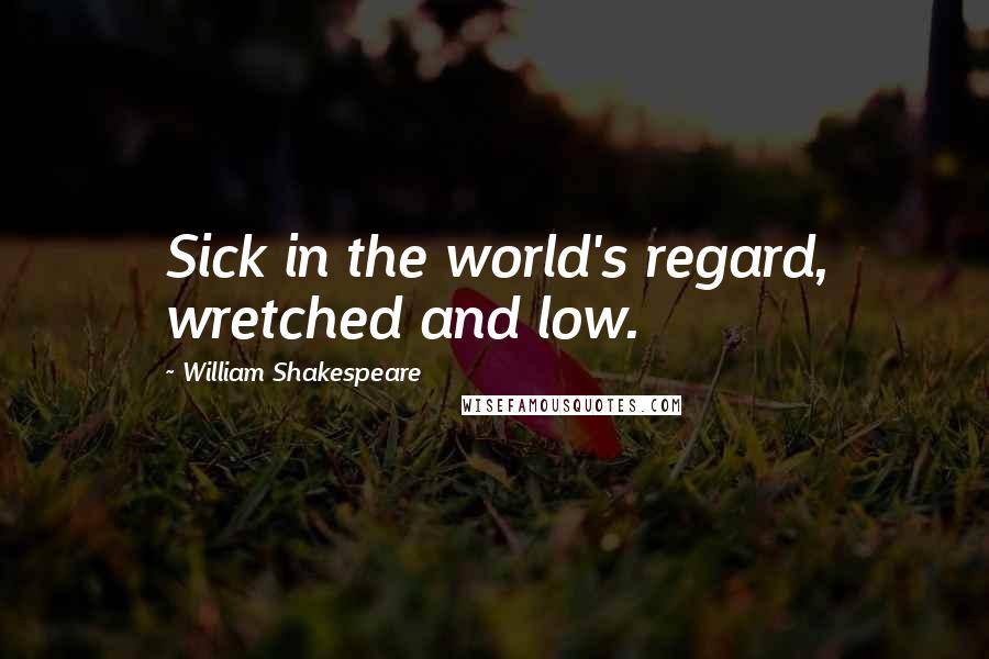 William Shakespeare Quotes: Sick in the world's regard, wretched and low.