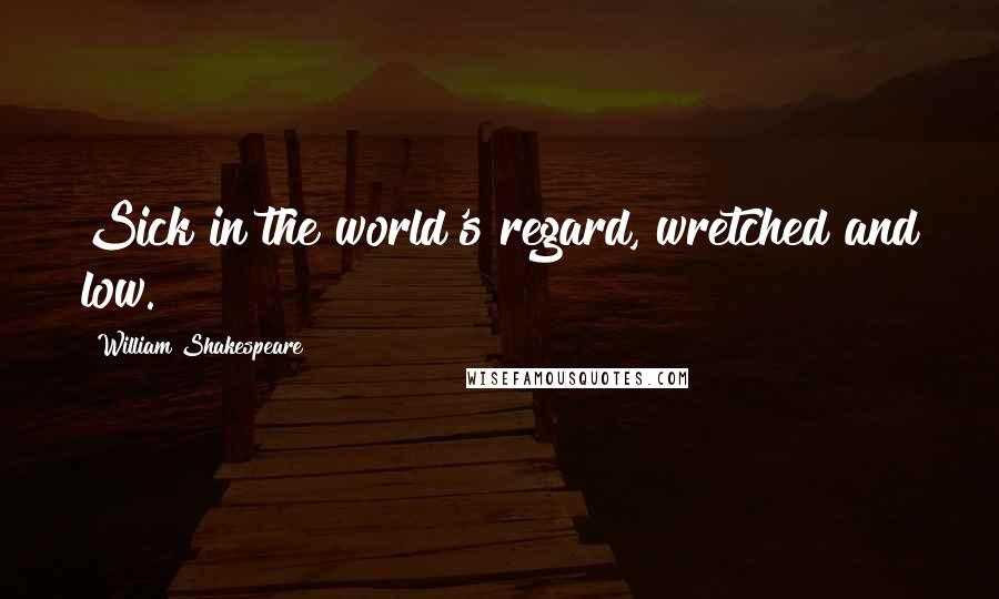 William Shakespeare Quotes: Sick in the world's regard, wretched and low.