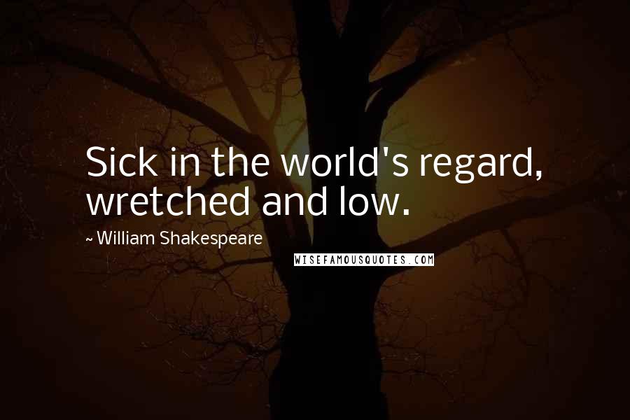William Shakespeare Quotes: Sick in the world's regard, wretched and low.