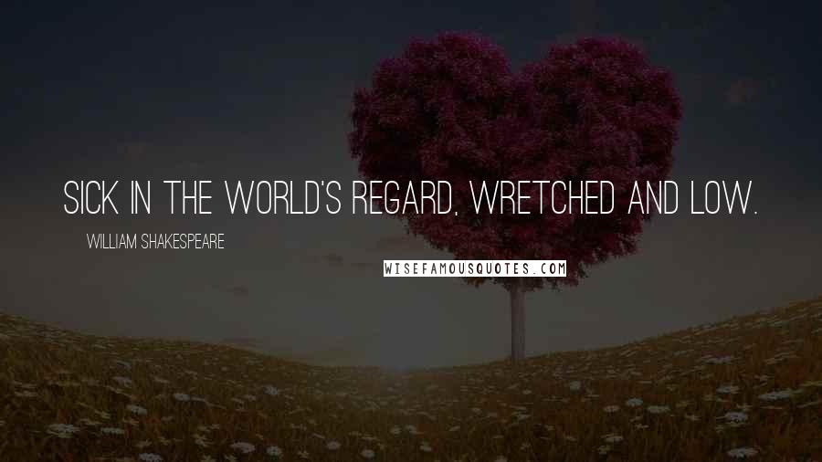 William Shakespeare Quotes: Sick in the world's regard, wretched and low.