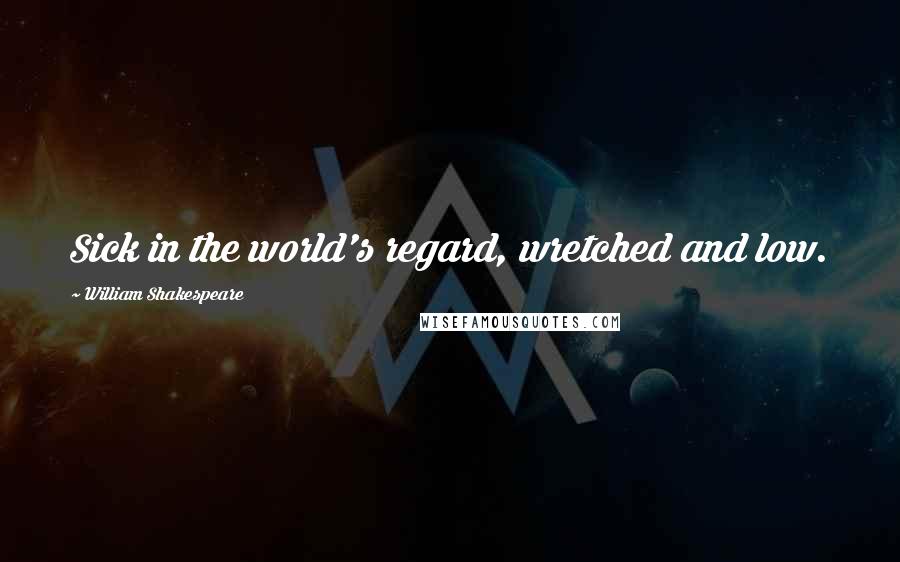 William Shakespeare Quotes: Sick in the world's regard, wretched and low.