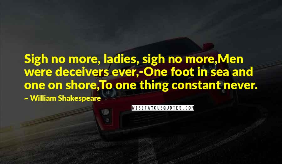 William Shakespeare Quotes: Sigh no more, ladies, sigh no more,Men were deceivers ever,-One foot in sea and one on shore,To one thing constant never.