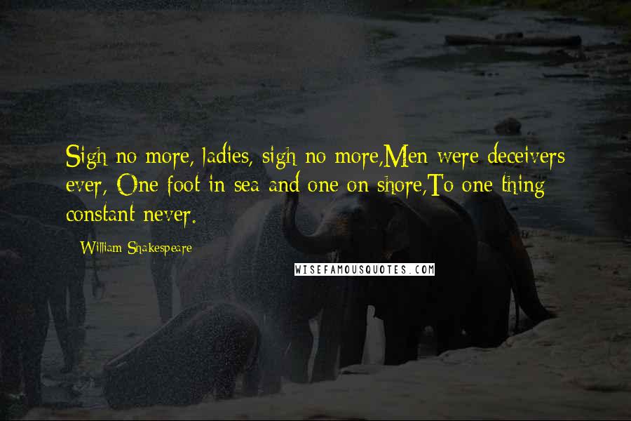 William Shakespeare Quotes: Sigh no more, ladies, sigh no more,Men were deceivers ever,-One foot in sea and one on shore,To one thing constant never.