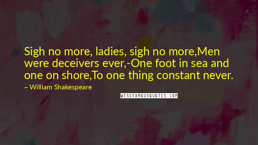 William Shakespeare Quotes: Sigh no more, ladies, sigh no more,Men were deceivers ever,-One foot in sea and one on shore,To one thing constant never.