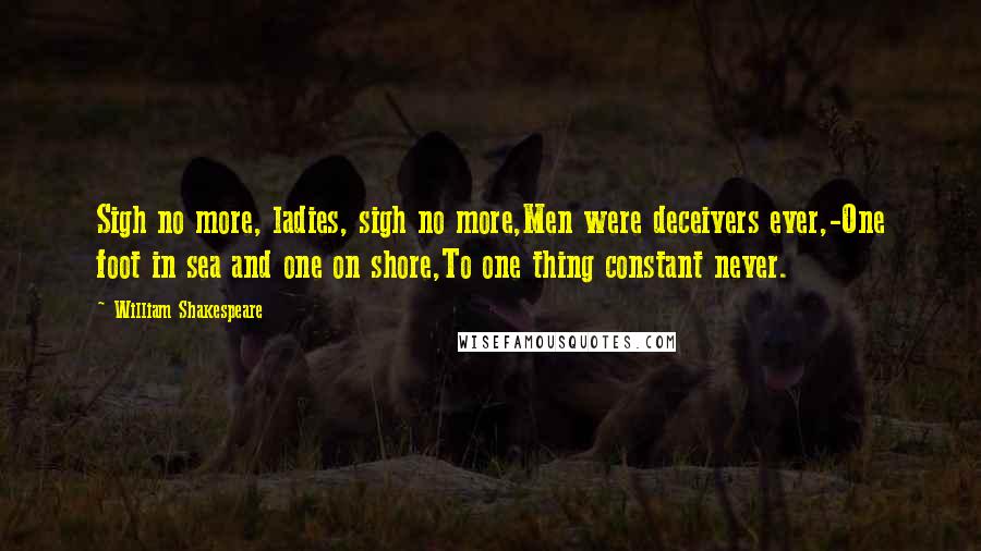 William Shakespeare Quotes: Sigh no more, ladies, sigh no more,Men were deceivers ever,-One foot in sea and one on shore,To one thing constant never.