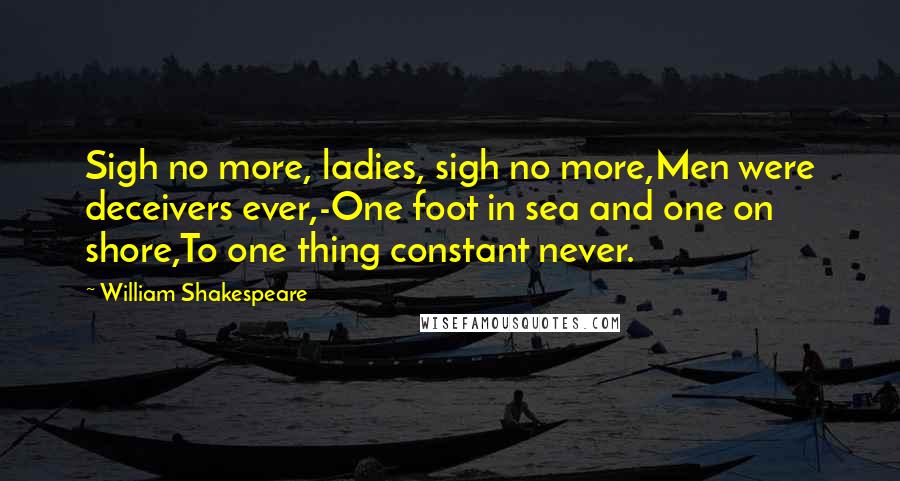 William Shakespeare Quotes: Sigh no more, ladies, sigh no more,Men were deceivers ever,-One foot in sea and one on shore,To one thing constant never.