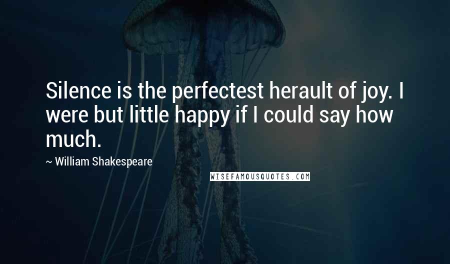 William Shakespeare Quotes: Silence is the perfectest herault of joy. I were but little happy if I could say how much.