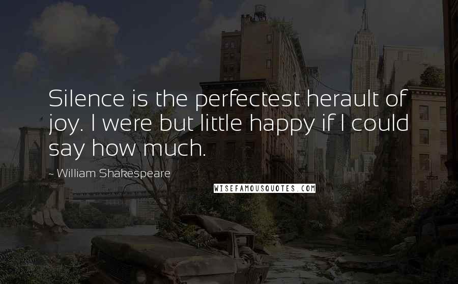 William Shakespeare Quotes: Silence is the perfectest herault of joy. I were but little happy if I could say how much.