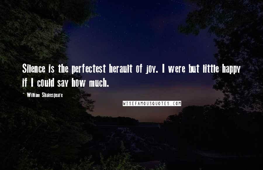 William Shakespeare Quotes: Silence is the perfectest herault of joy. I were but little happy if I could say how much.