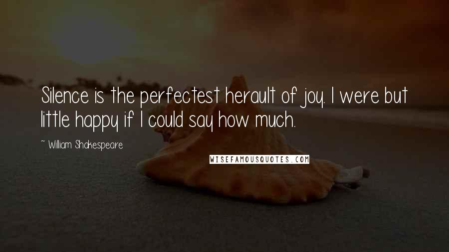 William Shakespeare Quotes: Silence is the perfectest herault of joy. I were but little happy if I could say how much.