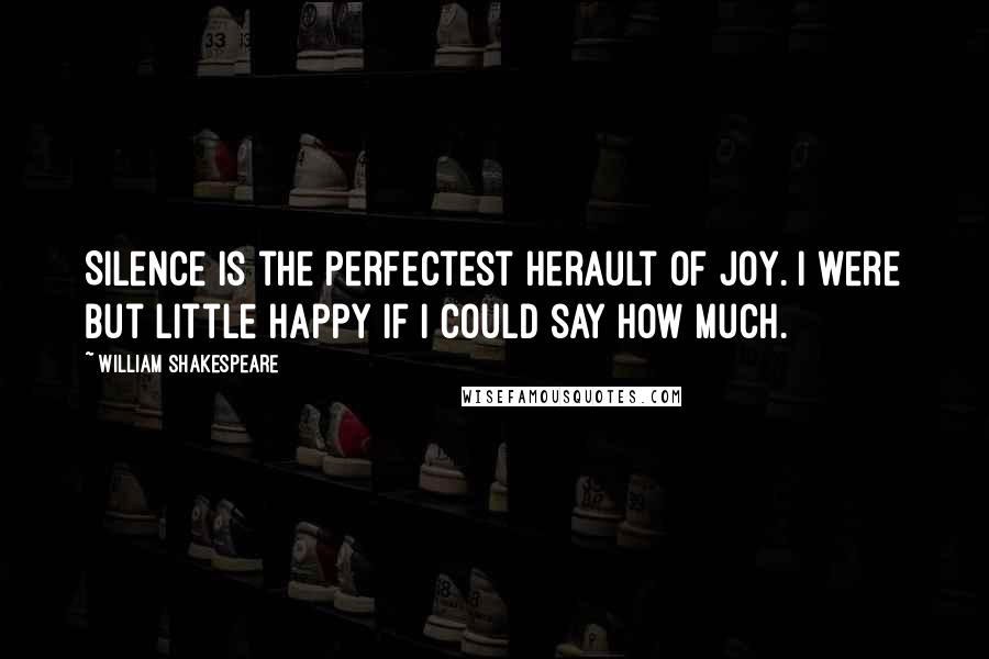 William Shakespeare Quotes: Silence is the perfectest herault of joy. I were but little happy if I could say how much.