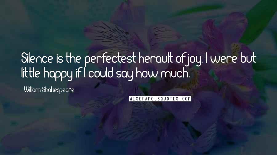 William Shakespeare Quotes: Silence is the perfectest herault of joy. I were but little happy if I could say how much.