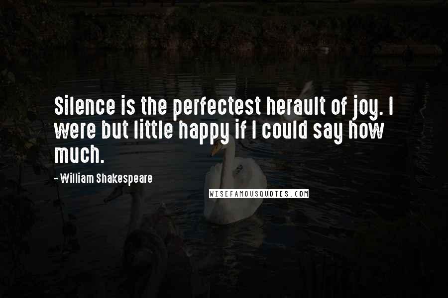 William Shakespeare Quotes: Silence is the perfectest herault of joy. I were but little happy if I could say how much.