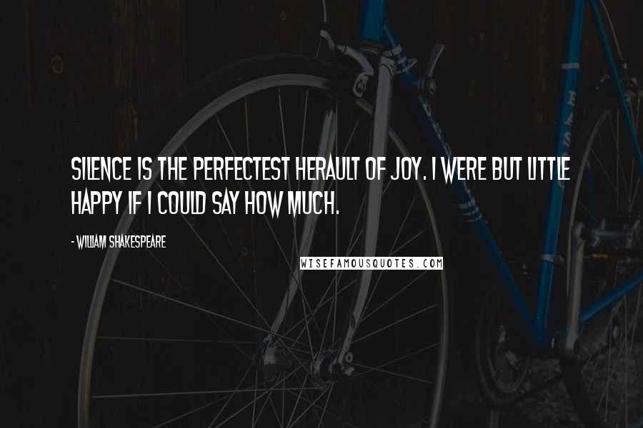 William Shakespeare Quotes: Silence is the perfectest herault of joy. I were but little happy if I could say how much.