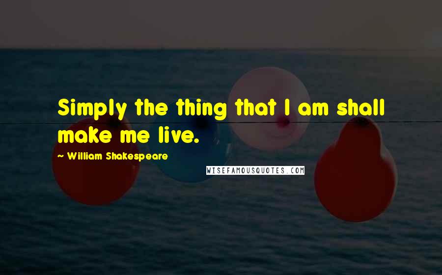 William Shakespeare Quotes: Simply the thing that I am shall make me live.