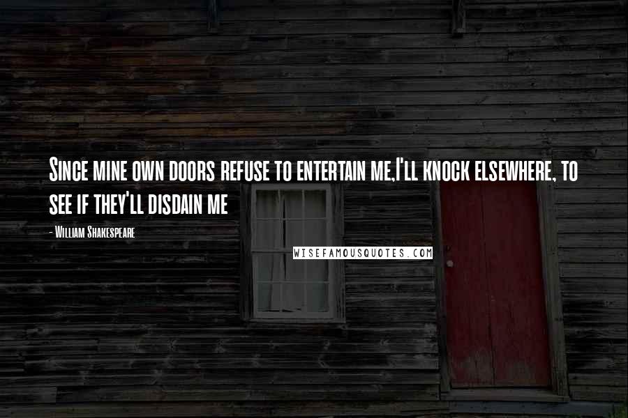 William Shakespeare Quotes: Since mine own doors refuse to entertain me,I'll knock elsewhere, to see if they'll disdain me