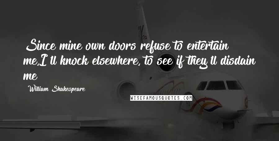 William Shakespeare Quotes: Since mine own doors refuse to entertain me,I'll knock elsewhere, to see if they'll disdain me