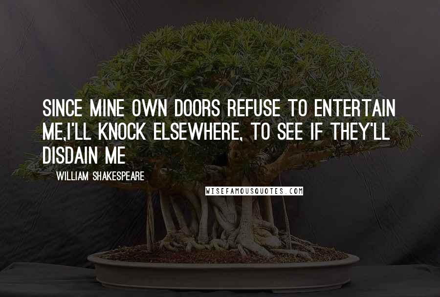 William Shakespeare Quotes: Since mine own doors refuse to entertain me,I'll knock elsewhere, to see if they'll disdain me