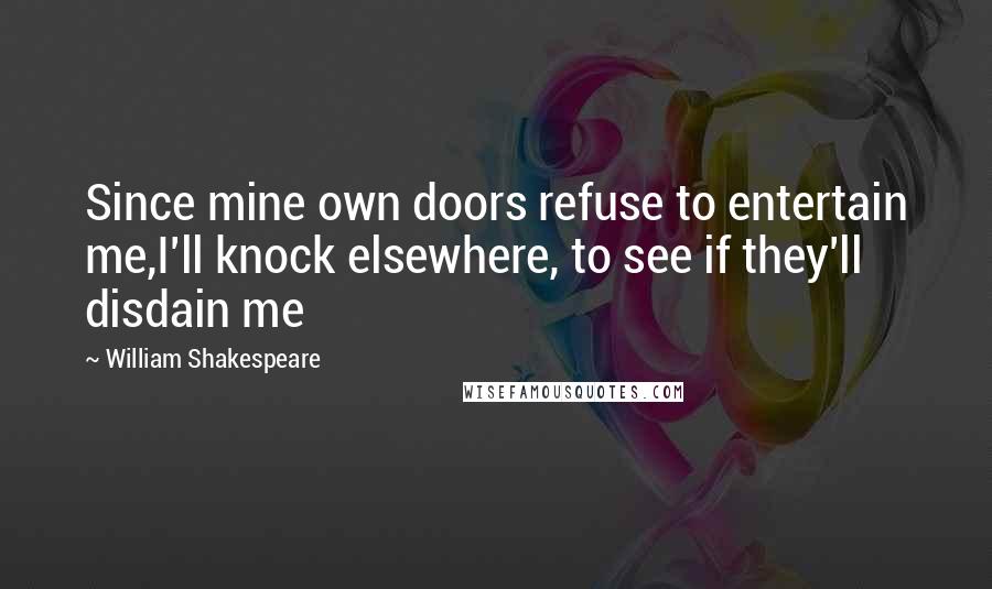 William Shakespeare Quotes: Since mine own doors refuse to entertain me,I'll knock elsewhere, to see if they'll disdain me