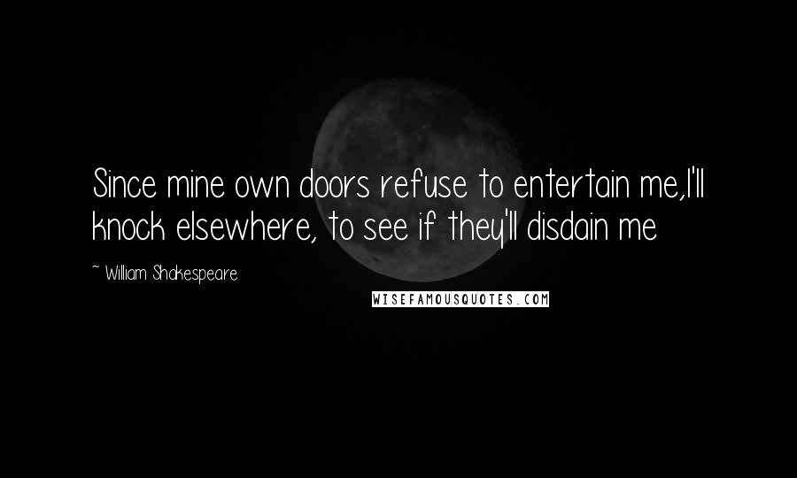 William Shakespeare Quotes: Since mine own doors refuse to entertain me,I'll knock elsewhere, to see if they'll disdain me