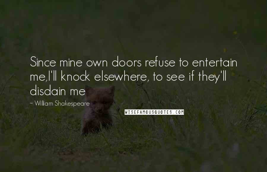 William Shakespeare Quotes: Since mine own doors refuse to entertain me,I'll knock elsewhere, to see if they'll disdain me