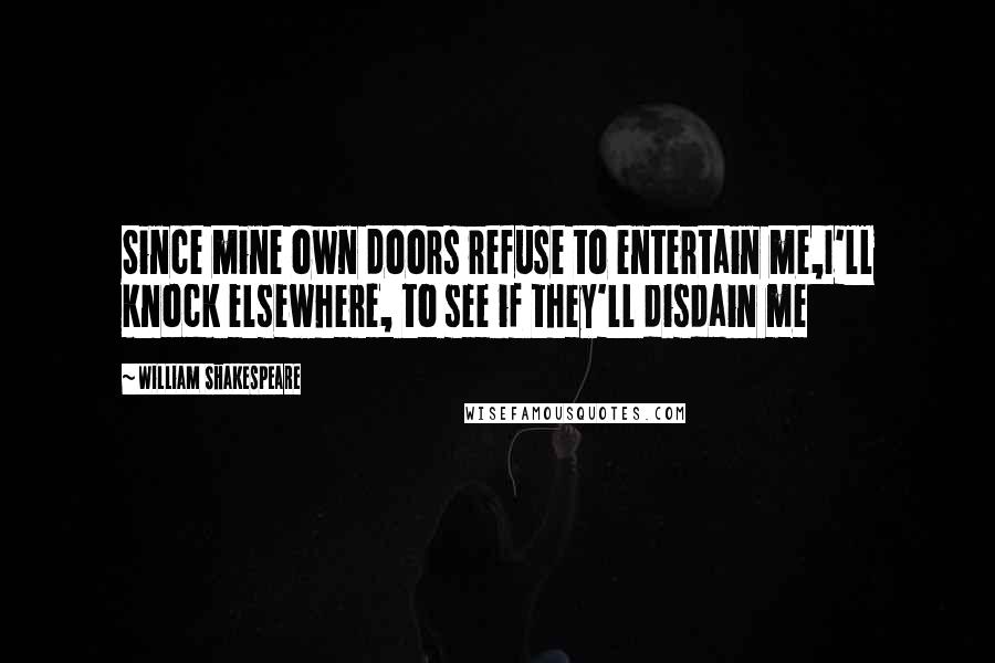 William Shakespeare Quotes: Since mine own doors refuse to entertain me,I'll knock elsewhere, to see if they'll disdain me