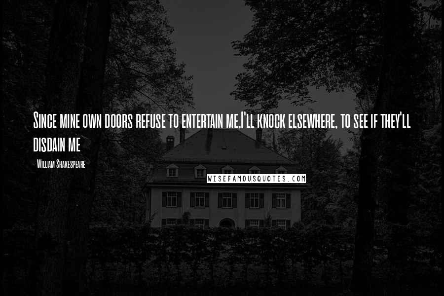 William Shakespeare Quotes: Since mine own doors refuse to entertain me,I'll knock elsewhere, to see if they'll disdain me