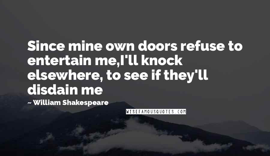 William Shakespeare Quotes: Since mine own doors refuse to entertain me,I'll knock elsewhere, to see if they'll disdain me