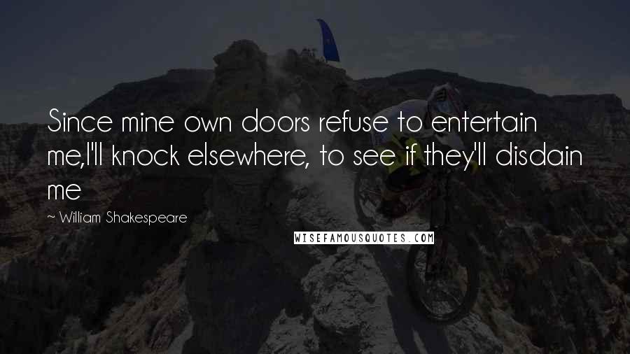 William Shakespeare Quotes: Since mine own doors refuse to entertain me,I'll knock elsewhere, to see if they'll disdain me