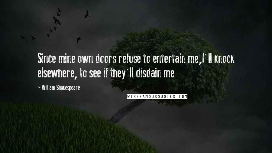 William Shakespeare Quotes: Since mine own doors refuse to entertain me,I'll knock elsewhere, to see if they'll disdain me