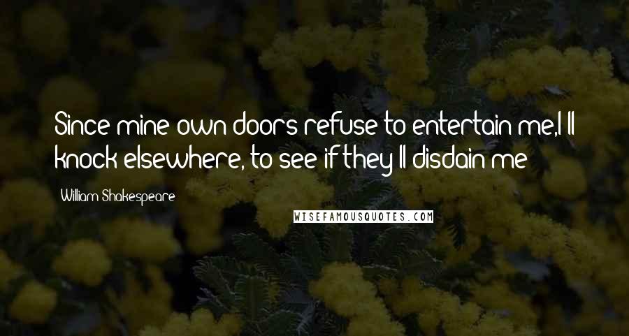 William Shakespeare Quotes: Since mine own doors refuse to entertain me,I'll knock elsewhere, to see if they'll disdain me